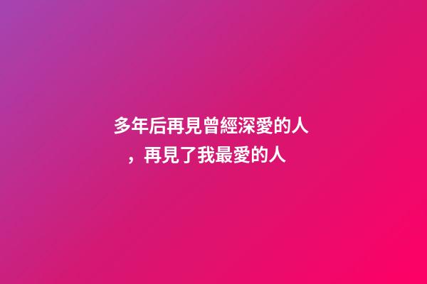 多年后再見曾經深愛的人，再見了我最愛的人-第1張-觀點-玄機派